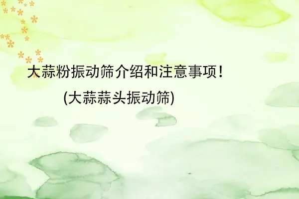 大蒜粉振動(dòng)篩介紹和注意事項(xiàng)！(大蒜蒜頭振動(dòng)篩)